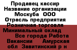 Продавец-кассир › Название организации ­ Москуба, ООО › Отрасль предприятия ­ Розничная торговля › Минимальный оклад ­ 16 500 - Все города Работа » Вакансии   . Амурская обл.,Завитинский р-н